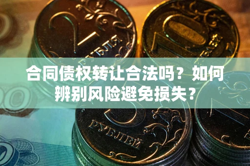 武汉合同债权转让合法吗？如何辨别风险避免损失？
