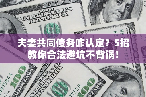 武汉夫妻共同债务咋认定？5招教你合法避坑不背锅！