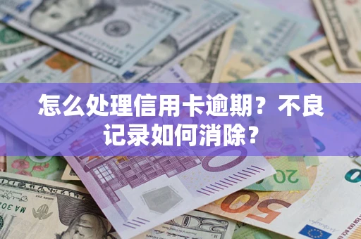 武汉怎么处理信用卡逾期？不良记录如何消除？