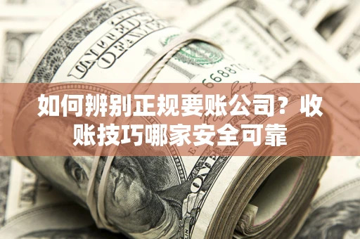 武汉如何辨别正规要账公司？收账技巧哪家安全可靠
